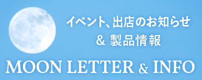 イベント、出店のお知らせ&製品情報「MOON LETTER & INFO」