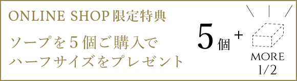 【ONLINE SHOP限定特典】ソープを5個ご購入でハーフサイズをプレゼント